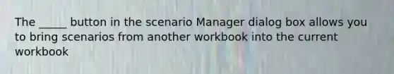 The _____ button in the scenario Manager dialog box allows you to bring scenarios from another workbook into the current workbook