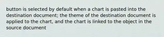 button is selected by default when a chart is pasted into the destination document; the theme of the destination document is applied to the chart, and the chart is linked to the object in the source document