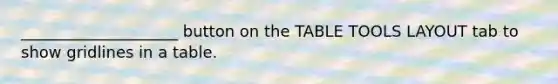 ____________________ button on the TABLE TOOLS LAYOUT tab to show gridlines in a table.