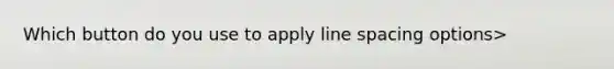 Which button do you use to apply line spacing options>