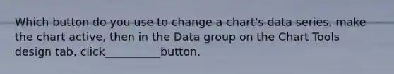 Which button do you use to change a chart's data series, make the chart active, then in the Data group on the Chart Tools design tab, click__________button.