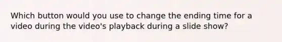 Which button would you use to change the ending time for a video during the video's playback during a slide show?