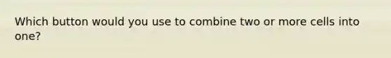 Which button would you use to combine two or more cells into one?