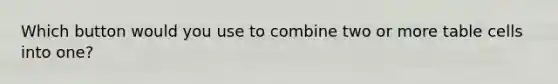 Which button would you use to combine two or more table cells into one?