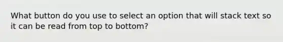 What button do you use to select an option that will stack text so it can be read from top to bottom?