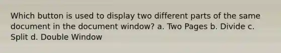 Which button is used to display two different parts of the same document in the document window? a. Two Pages b. Divide c. Split d. Double Window