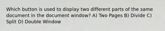 Which button is used to display two different parts of the same document in the document window? A) Two Pages B) Divide C) Split D) Double Window