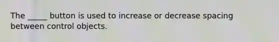 The _____ button is used to increase or decrease spacing between control objects.