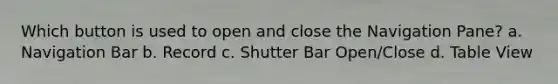 Which button is used to open and close the Navigation Pane? a. Navigation Bar b. Record c. Shutter Bar Open/Close d. Table View