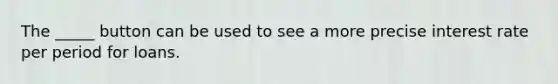 The _____ button can be used to see a more precise interest rate per period for loans.​