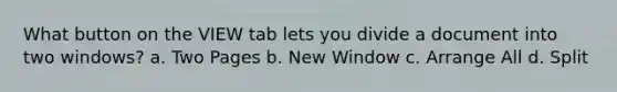 What button on the VIEW tab lets you divide a document into two windows? a. Two Pages b. New Window c. Arrange All d. Split