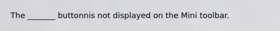 The _______ buttonnis not displayed on the Mini toolbar.
