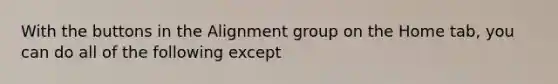 With the buttons in the Alignment group on the Home tab, you can do all of the following except