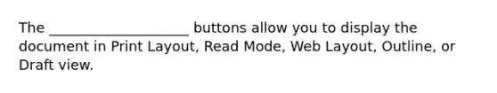 The ____________________ buttons allow you to display the document in Print Layout, Read Mode, Web Layout, Outline, or Draft view.