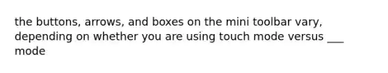 the buttons, arrows, and boxes on the mini toolbar vary, depending on whether you are using touch mode versus ___ mode