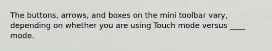 The buttons, arrows, and boxes on the mini toolbar vary, depending on whether you are using Touch mode versus ____ mode.​