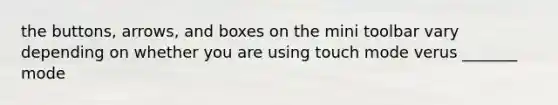 the buttons, arrows, and boxes on the mini toolbar vary depending on whether you are using touch mode verus _______ mode