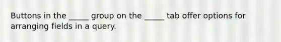 Buttons in the _____ group on the _____ tab offer options for arranging fields in a query.
