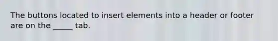 The buttons located to insert elements into a header or footer are on the _____ tab.