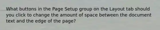 What buttons in the Page Setup group on the Layout tab should you click to change the amount of space between the document text and the edge of the page?