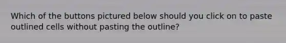 Which of the buttons pictured below should you click on to paste outlined cells without pasting the outline?