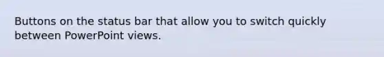 Buttons on the status bar that allow you to switch quickly between PowerPoint views.