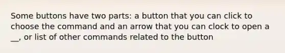 Some buttons have two parts: a button that you can click to choose the command and an arrow that you can clock to open a __, or list of other commands related to the button