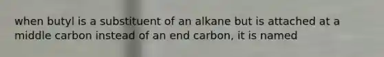 when butyl is a substituent of an alkane but is attached at a middle carbon instead of an end carbon, it is named