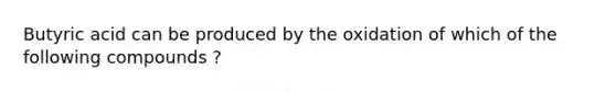 Butyric acid can be produced by the oxidation of which of the following compounds ?