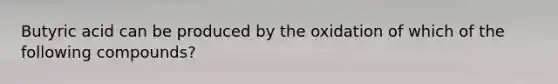 Butyric acid can be produced by the oxidation of which of the following compounds?