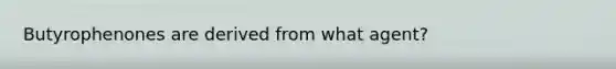 Butyrophenones are derived from what agent?