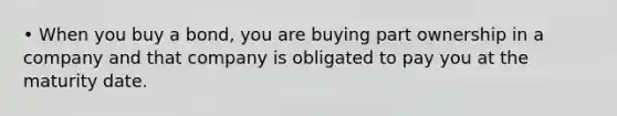 • When you buy a bond, you are buying part ownership in a company and that company is obligated to pay you at the maturity date.