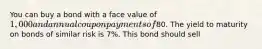 You can buy a bond with a face value of 1,000 and annual coupon payments of80. The yield to maturity on bonds of similar risk is 7%. This bond should sell