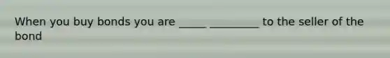 When you buy bonds you are _____ _________ to the seller of the bond