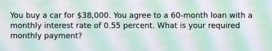 You buy a car for 38,000. You agree to a 60-month loan with a monthly interest rate of 0.55 percent. What is your required monthly payment?