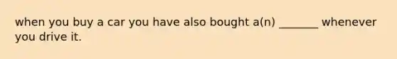 when you buy a car you have also bought a(n) _______ whenever you drive it.