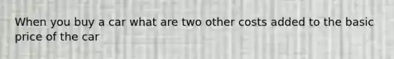 When you buy a car what are two other costs added to the basic price of the car