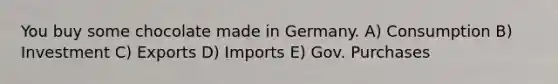 You buy some chocolate made in Germany. A) Consumption B) Investment C) Exports D) Imports E) Gov. Purchases