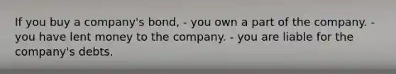 If you buy a company's bond, - you own a part of the company. - you have lent money to the company. - you are liable for the company's debts.