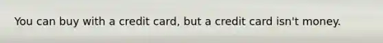 You can buy with a credit card, but a credit card isn't money.