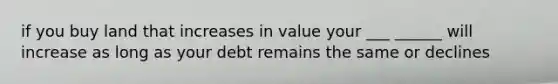 if you buy land that increases in value your ___ ______ will increase as long as your debt remains the same or declines