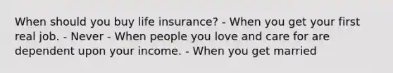 When should you buy life insurance? - When you get your first real job. - Never - When people you love and care for are dependent upon your income. - When you get married