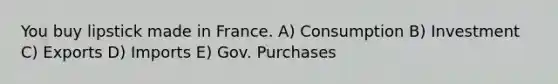 You buy lipstick made in France. A) Consumption B) Investment C) Exports D) Imports E) Gov. Purchases