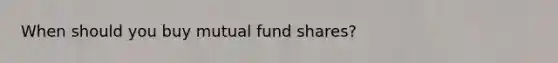 When should you buy mutual fund shares?