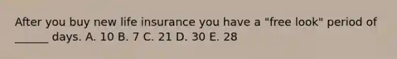 After you buy new life insurance you have a "free look" period of ______ days. A. 10 B. 7 C. 21 D. 30 E. 28