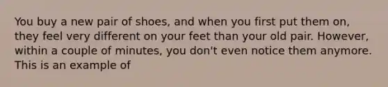 You buy a new pair of shoes, and when you first put them on, they feel very different on your feet than your old pair. However, within a couple of minutes, you don't even notice them anymore. This is an example of