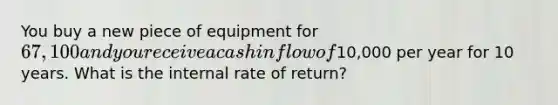 You buy a new piece of equipment for 67,100 and you receive a cash inflow of10,000 per year for 10 years. What is the internal rate of return?