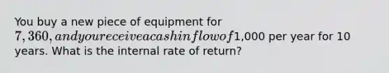 You buy a new piece of equipment for 7,360, and you receive a cash inflow of1,000 per year for 10 years. What is the internal rate of return?