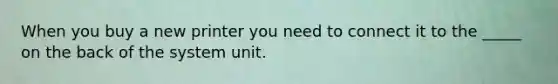 When you buy a new printer you need to connect it to the _____ on the back of the system unit.