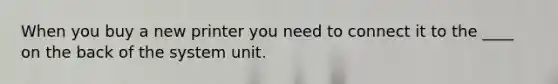 When you buy a new printer you need to connect it to the ____ on the back of the system unit.